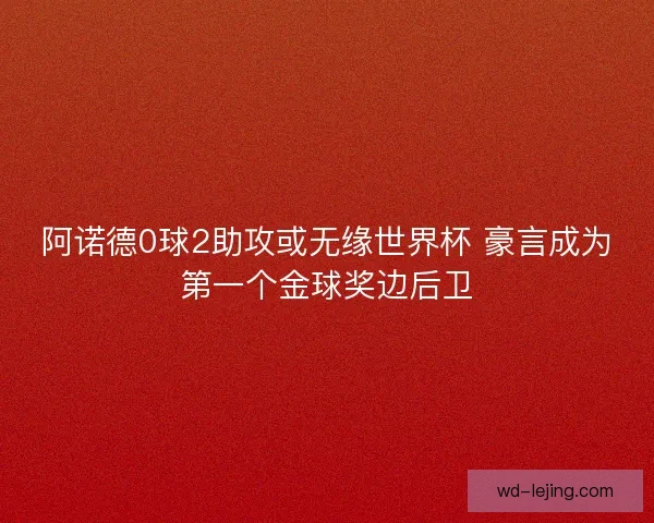 阿诺德0球2助攻或无缘世界杯 豪言成为第一个金球奖边后卫 阿诺德0球2助攻或无缘世界杯 豪言成为第一个金球奖边后卫