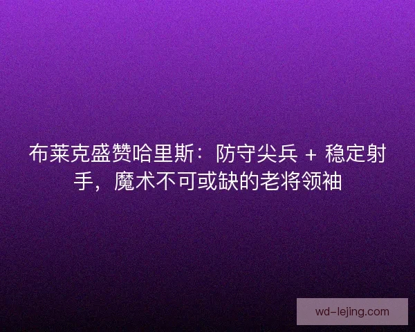 布莱克盛赞哈里斯：防守尖兵 + 稳定射手，魔术不可或缺的老将领袖