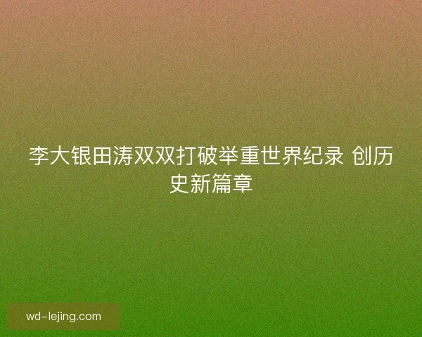 李大银田涛双双打破举重世界纪录 创历史新篇章