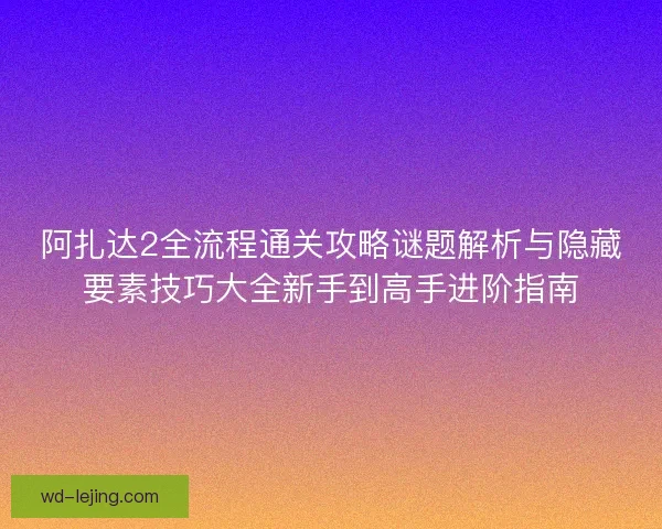 阿扎达2全流程通关攻略谜题解析与隐藏要素技巧大全新手到高手进阶指南 阿扎达2全流程通关攻略谜题解析与隐藏要素技巧大全新手到高手进阶指南