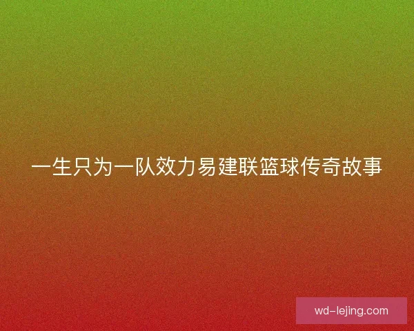 一生只为一队效力易建联篮球传奇故事 一生只为一队效力易建联篮球传奇故事