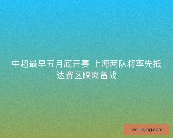 中超最早五月底开赛 上海两队将率先抵达赛区隔离备战 中超最早五月底开赛 上海两队将率先抵达赛区隔离备战