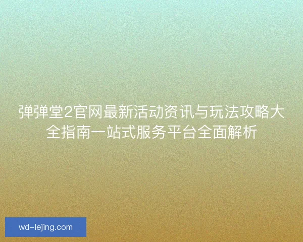 弹弹堂2官网最新活动资讯与玩法攻略大全指南一站式服务平台全面解析
