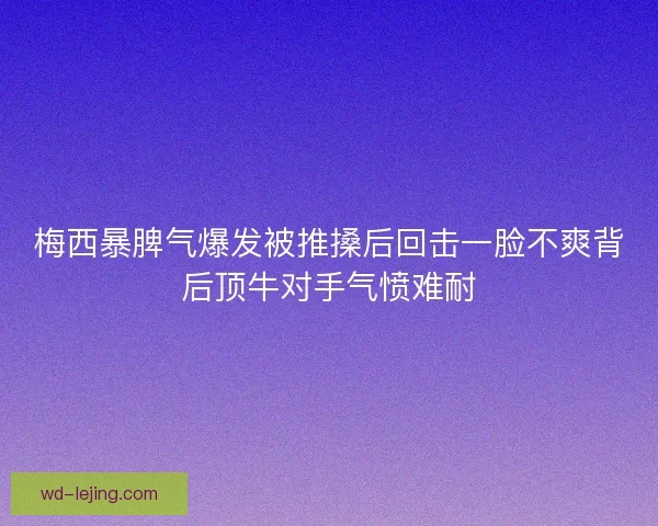 梅西暴脾气爆发被推搡后回击一脸不爽背后顶牛对手气愤难耐