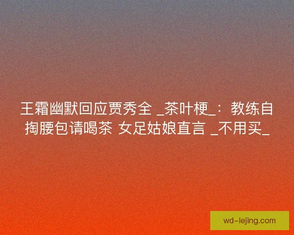 王霜幽默回应贾秀全 _茶叶梗_：教练自掏腰包请喝茶 女足姑娘直言 _不用买_