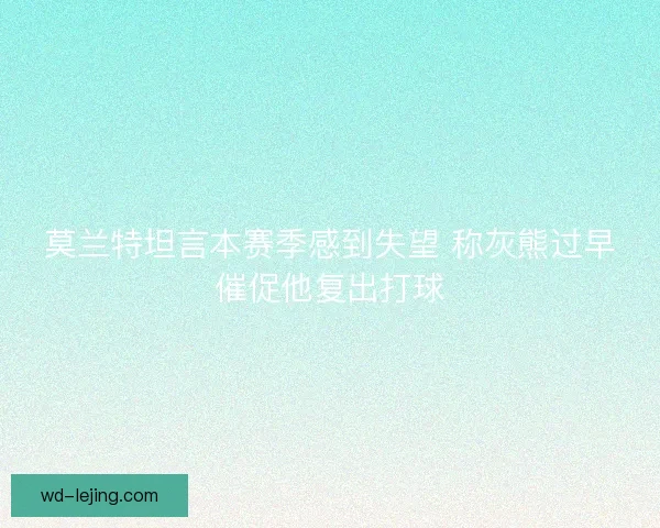 莫兰特坦言本赛季感到失望 称灰熊过早催促他复出打球