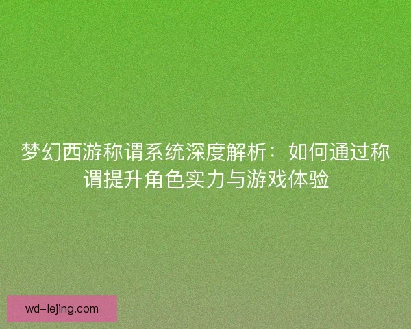 梦幻西游称谓系统深度解析：如何通过称谓提升角色实力与游戏体验