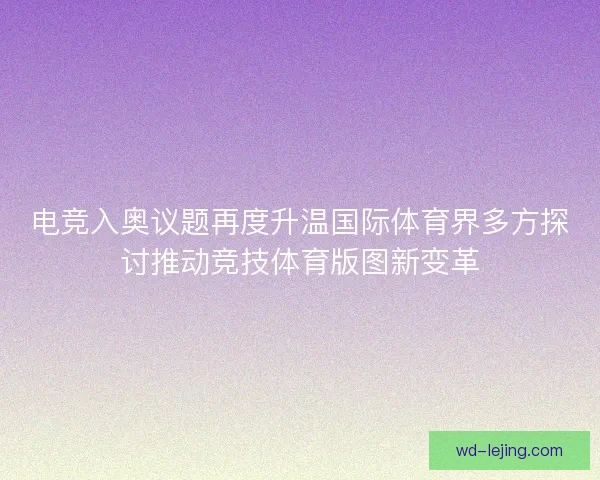 电竞入奥议题再度升温国际体育界多方探讨推动竞技体育版图新变革