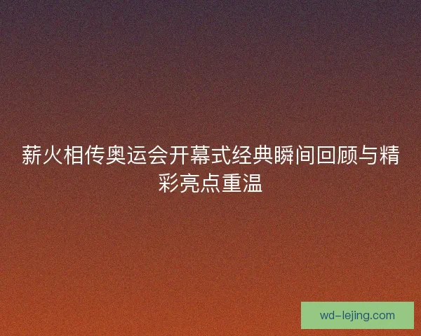 薪火相传奥运会开幕式经典瞬间回顾与精彩亮点重温 薪火相传奥运会开幕式经典瞬间回顾与精彩亮点重温