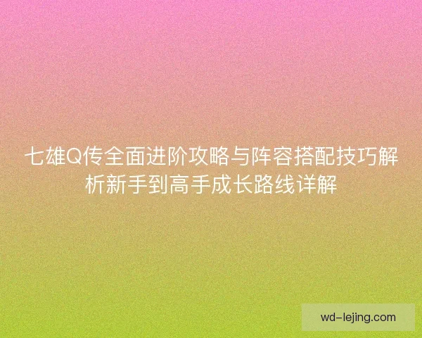 七雄Q传全面进阶攻略与阵容搭配技巧解析新手到高手成长路线详解 七雄Q传全面进阶攻略与阵容搭配技巧解析新手到高手成长路线详解