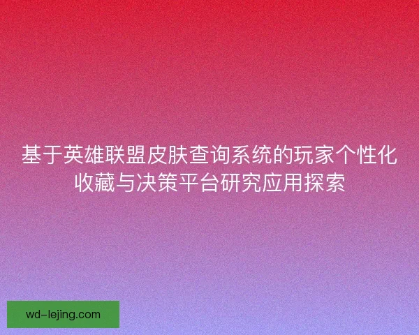 基于英雄联盟皮肤查询系统的玩家个性化收藏与决策平台研究应用探索