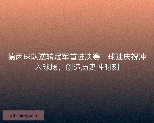 德丙球队逆转冠军首进决赛！球迷庆祝冲入球场，创造历史性时刻