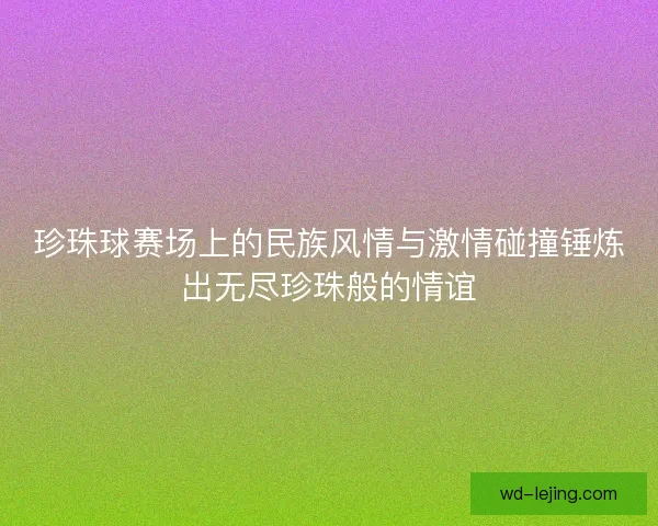 珍珠球赛场上的民族风情与激情碰撞锤炼出无尽珍珠般的情谊