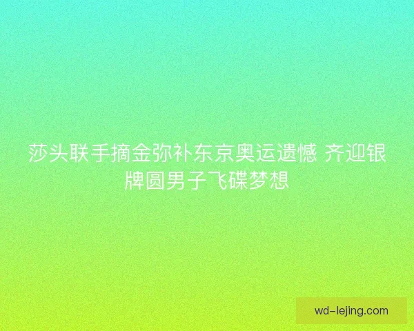 莎头联手摘金弥补东京奥运遗憾 齐迎银牌圆男子飞碟梦想