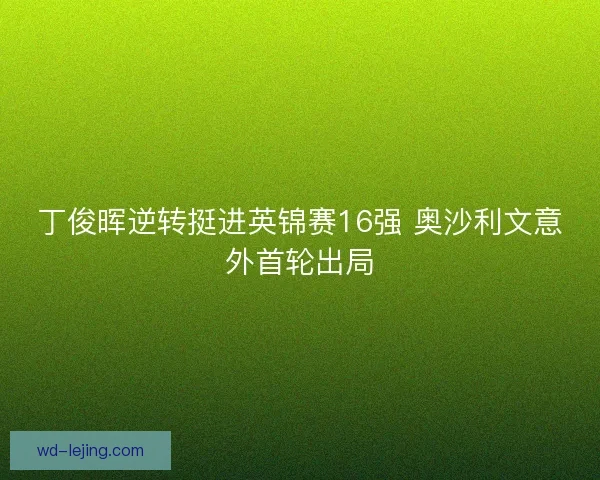 丁俊晖逆转挺进英锦赛16强 奥沙利文意外首轮出局 丁俊晖逆转挺进英锦赛16强 奥沙利文意外首轮出局