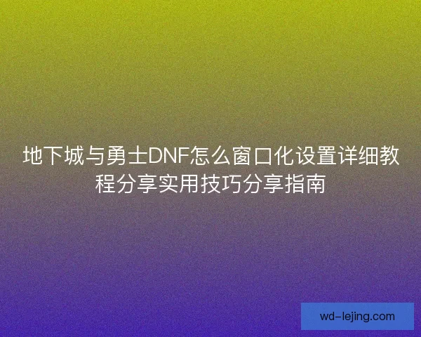 地下城与勇士DNF怎么窗口化设置详细教程分享实用技巧分享指南