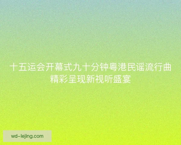 十五运会开幕式九十分钟粤港民谣流行曲精彩呈现新视听盛宴 十五运会开幕式九十分钟粤港民谣流行曲精彩呈现新视听盛宴